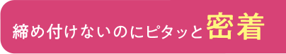 締め付けないのにピタッと密着