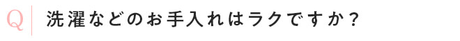 洗濯などのお手入れはラクですか?