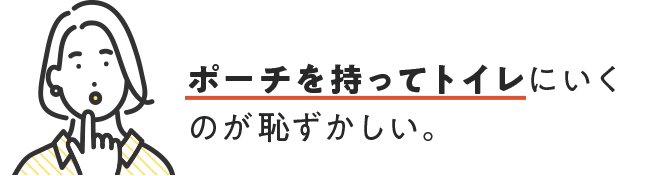 ポーチを持ってトイレに行くのが恥ずかしい。