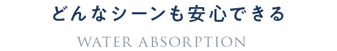 どんなシーンも安心できる吸水設計 WATER ABSORPTION