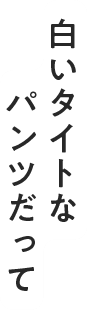 白いタイトなパンツだって