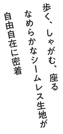 歩く、しゃがむ、座る なめらかなシームレス生地が自由自在に密着